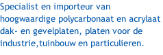 Specialist en importeur van hoogwaardige polycarbonaat en acrylaat dak- en gevelplaten, platen voor de industrie,tuinbouw en particulieren.